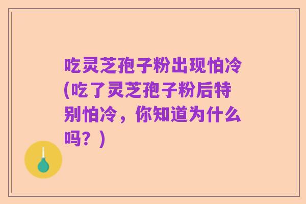吃灵芝孢子粉出现怕冷(吃了灵芝孢子粉后特别怕冷,你知道为什么吗?)