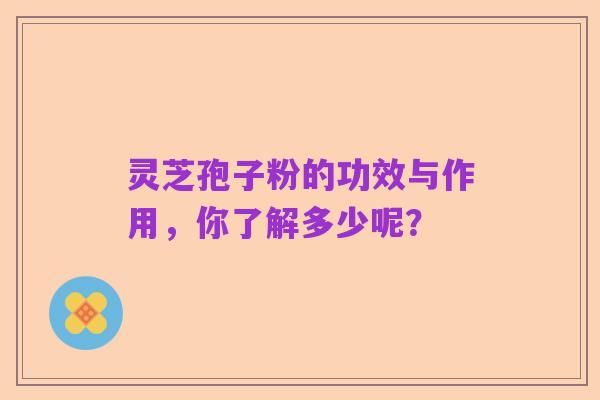 灵芝孢子粉的功效与作用,你了解多少呢?