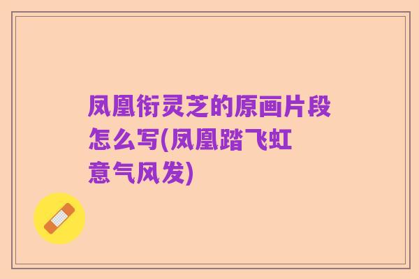 凤凰衔灵芝的原画片段怎么写(凤凰踏飞虹 意气风发)
