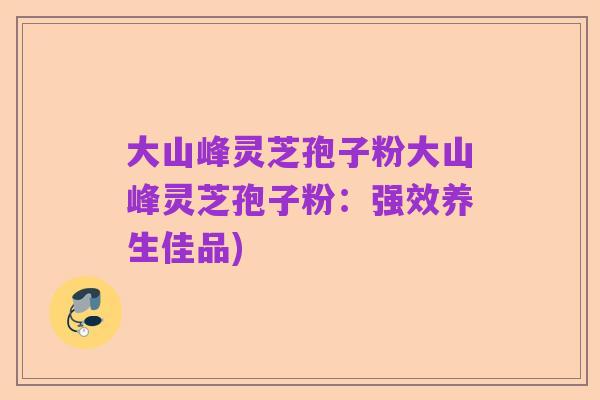 大山峰灵芝孢子粉大山峰灵芝孢子粉：强效养生佳品)