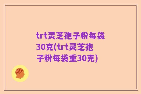 trt灵芝孢子粉每袋30克(trt灵芝孢子粉每袋重30克)