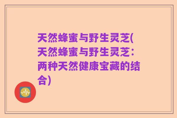 天然蜂蜜与野生灵芝(天然蜂蜜与野生灵芝:两种天然健康宝藏的结合)