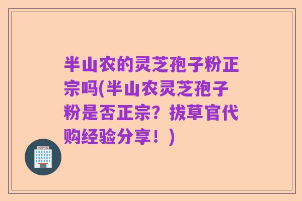 半山农的灵芝孢子粉正宗吗(半山农灵芝孢子粉是否正宗?拔草官代购经验分享!)