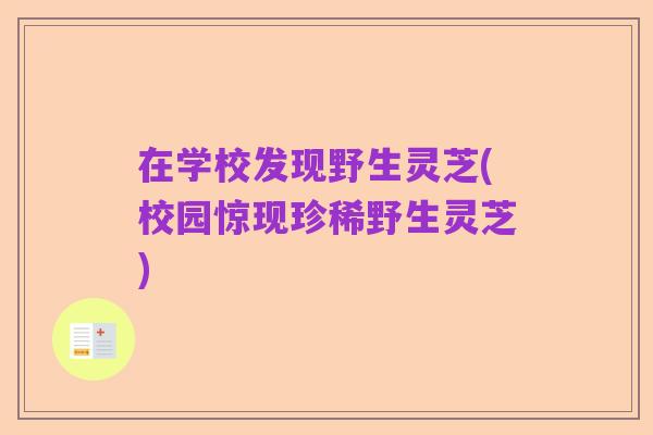 在学校发现野生灵芝(校园惊现珍稀野生灵芝)