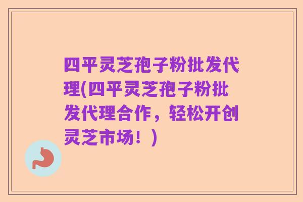 四平灵芝孢子粉批发代理(四平灵芝孢子粉批发代理合作，轻松开创灵芝市场！)