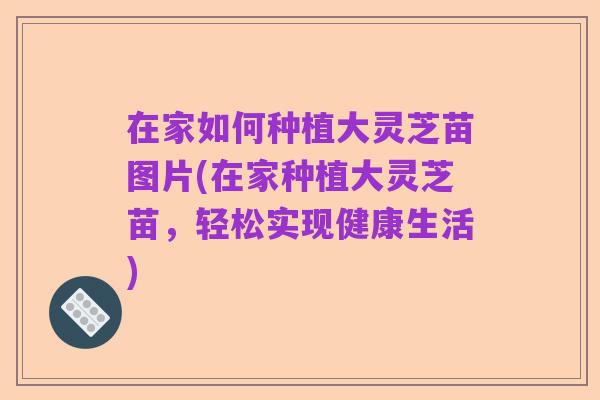 在家如何种植大灵芝苗图片(在家种植大灵芝苗，轻松实现健康生活)
