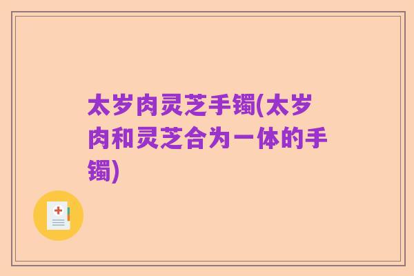 太岁肉灵芝手镯(太岁肉和灵芝合为一体的手镯)