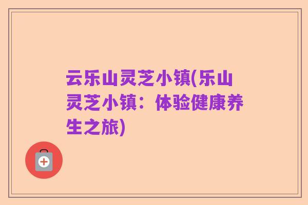 云乐山灵芝小镇(乐山灵芝小镇:体验健康养生之旅)