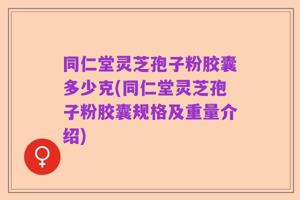 同仁堂灵芝孢子粉胶囊多少克(同仁堂灵芝孢子粉胶囊规格及重量介绍)