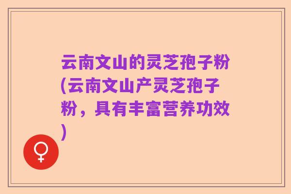 云南文山的灵芝孢子粉(云南文山产灵芝孢子粉,具有丰富营养功效)