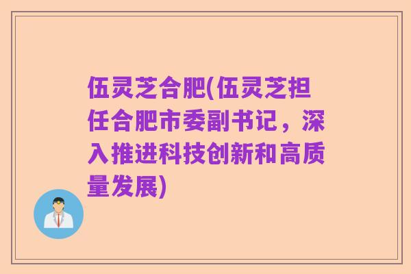 伍灵芝合肥(伍灵芝担任合肥市委副书记，深入推进科技创新和高质量发展)