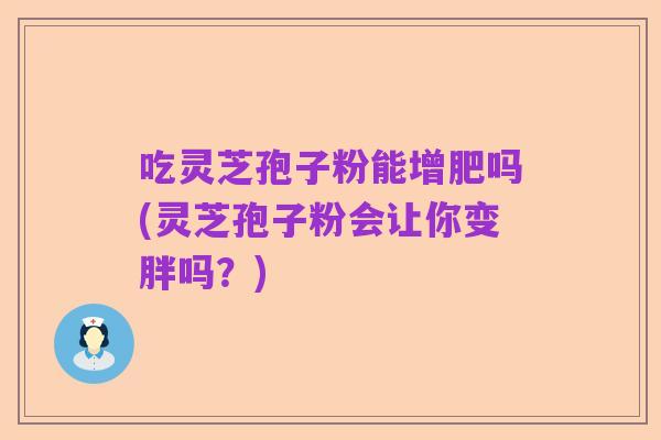 吃灵芝孢子粉能增肥吗(灵芝孢子粉会让你变胖吗?)