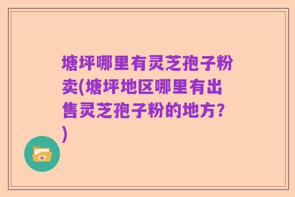 塘坪哪里有灵芝孢子粉卖(塘坪地区哪里有出售灵芝孢子粉的地方？)
