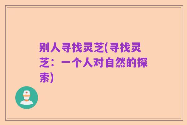别人寻找灵芝(寻找灵芝:一个人对自然的探索)