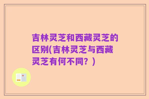 吉林灵芝和西藏灵芝的区别(吉林灵芝与西藏灵芝有何不同？)