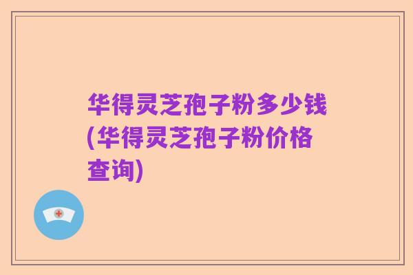 华得灵芝孢子粉多少钱(华得灵芝孢子粉价格查询)