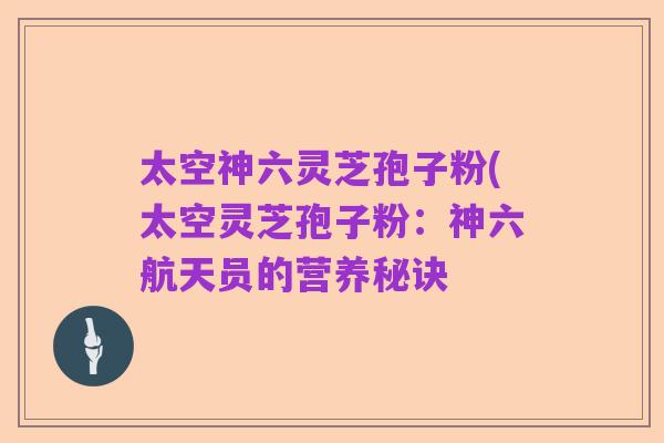 太空神六灵芝孢子粉(太空灵芝孢子粉：神六航天员的营养秘诀