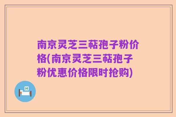 南京灵芝三萜孢子粉价格(南京灵芝三萜孢子粉优惠价格限时抢购)