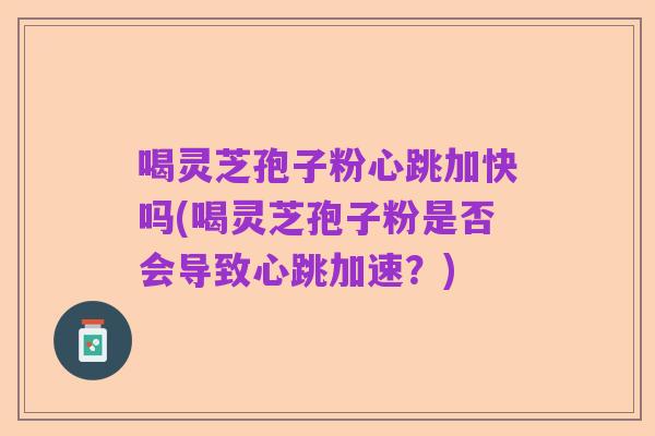 喝灵芝孢子粉心跳加快吗(喝灵芝孢子粉是否会导致心跳加速?)