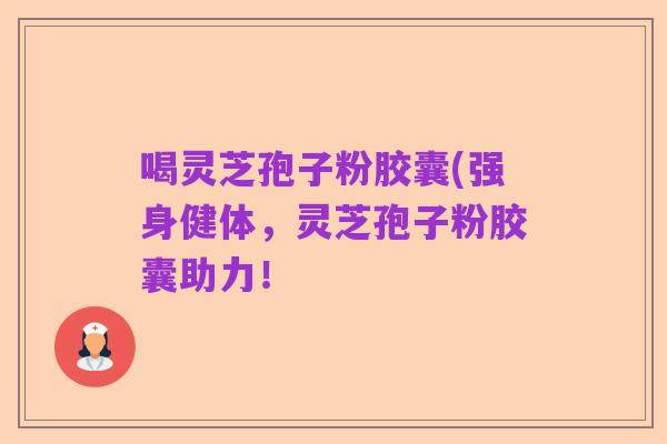 喝灵芝孢子粉胶囊(强身健体，灵芝孢子粉胶囊助力！