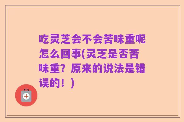 吃灵芝会不会苦味重呢怎么回事(灵芝是否苦味重?原来的说法是错误的!)
