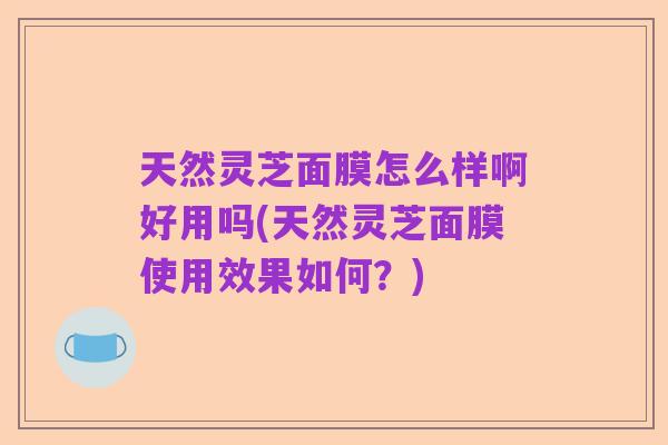 天然灵芝面膜怎么样啊好用吗(天然灵芝面膜使用效果如何?)