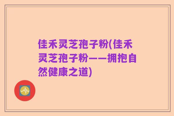 佳禾灵芝孢子粉(佳禾灵芝孢子粉——拥抱自然健康之道)