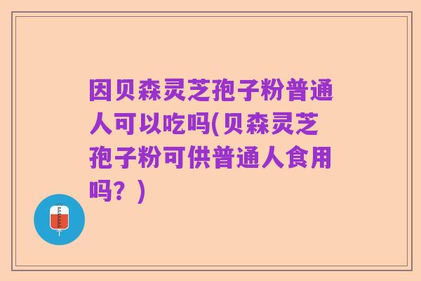 因贝森灵芝孢子粉普通人可以吃吗(贝森灵芝孢子粉可供普通人食用吗？)