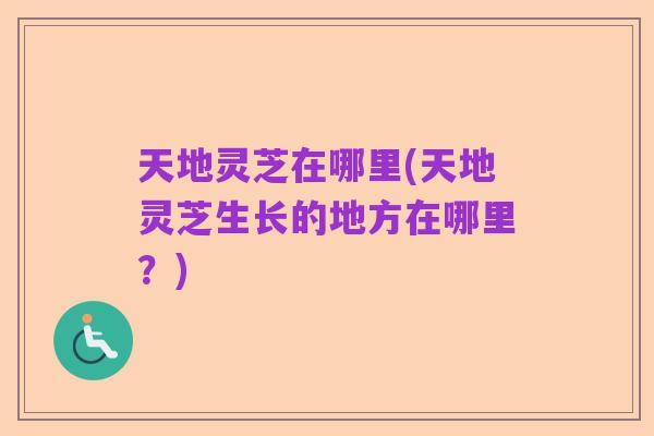 天地灵芝在哪里(天地灵芝生长的地方在哪里?)