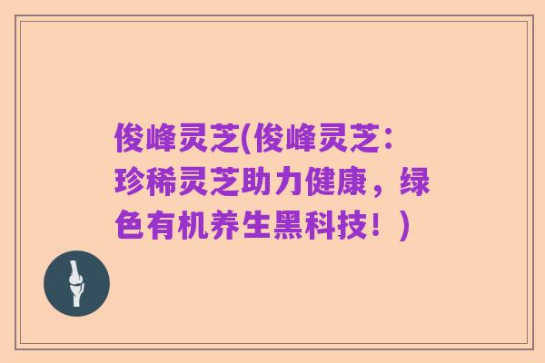 俊峰灵芝(俊峰灵芝:珍稀灵芝助力健康,绿色有机养生黑科技!)
