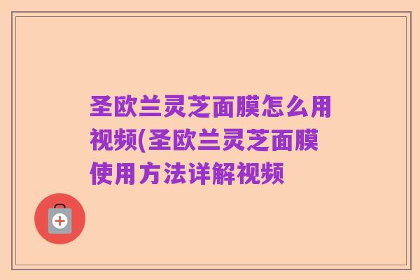 圣欧兰灵芝面膜怎么用视频(圣欧兰灵芝面膜使用方法详解视频