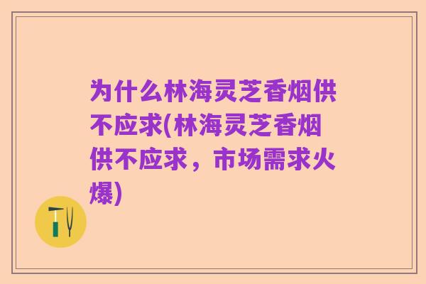 为什么林海灵芝香烟供不应求(林海灵芝香烟供不应求,市场需求火爆)