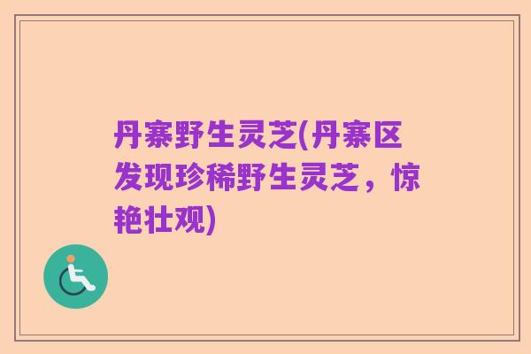 丹寨野生灵芝(丹寨区发现珍稀野生灵芝,惊艳壮观)
