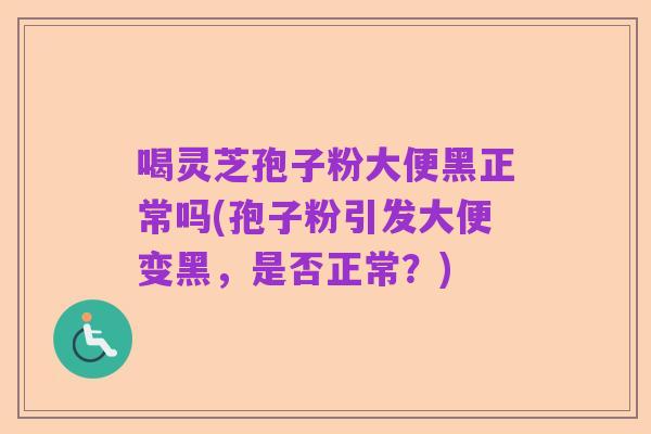 喝灵芝孢子粉大便黑正常吗(孢子粉引发大便变黑,是否正常?)
