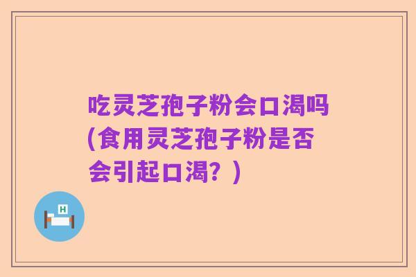 吃灵芝孢子粉会口渴吗(食用灵芝孢子粉是否会引起口渴？)