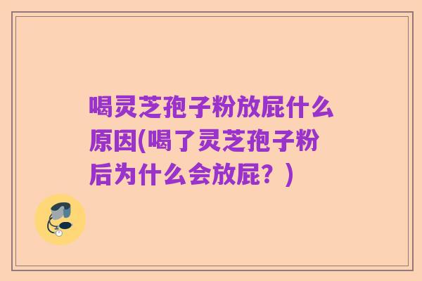 喝灵芝孢子粉放屁什么原因(喝了灵芝孢子粉后为什么会放屁?)
