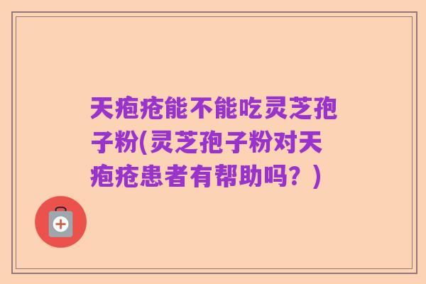 天疱疮能不能吃灵芝孢子粉(灵芝孢子粉对天疱疮患者有帮助吗？)
