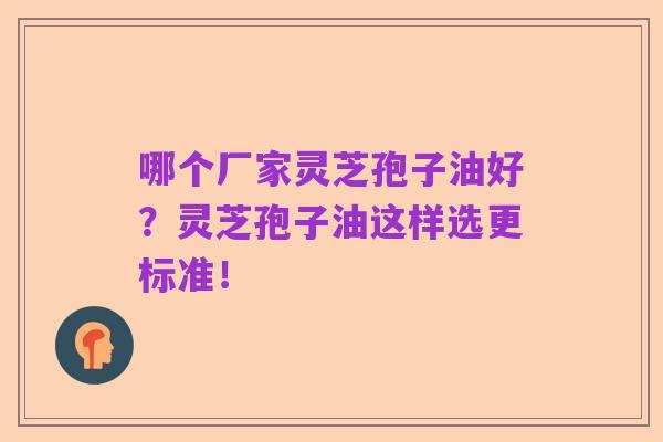 哪个厂家灵芝孢子油好?灵芝孢子油这样选更标准!