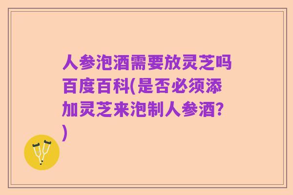 人参泡酒需要放灵芝吗百度百科(是否必须添加灵芝来泡制人参酒?)