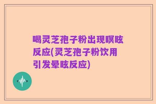 喝灵芝孢子粉出现瞑眩反应(灵芝孢子粉饮用引发晕眩反应)