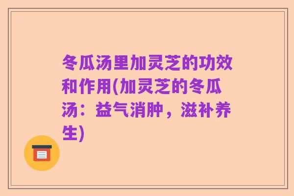 冬瓜汤里加灵芝的功效和作用(加灵芝的冬瓜汤:益气消肿,滋补养生)