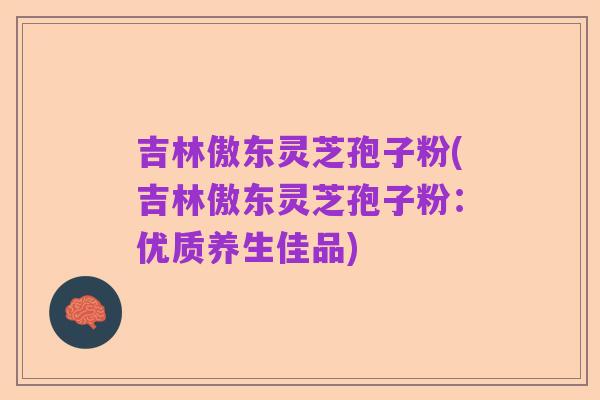 吉林傲东灵芝孢子粉(吉林傲东灵芝孢子粉:优质养生佳品)