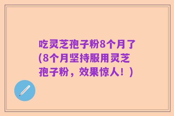 吃灵芝孢子粉8个月了(8个月坚持服用灵芝孢子粉,效果惊人!)