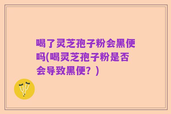 喝了灵芝孢子粉会黑便吗(喝灵芝孢子粉是否会导致黑便?)