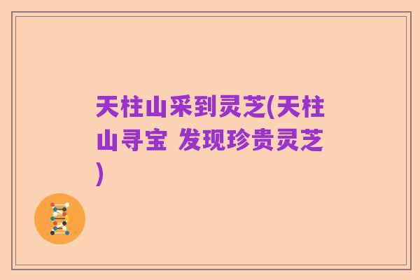 天柱山采到灵芝(天柱山寻宝 发现珍贵灵芝)
