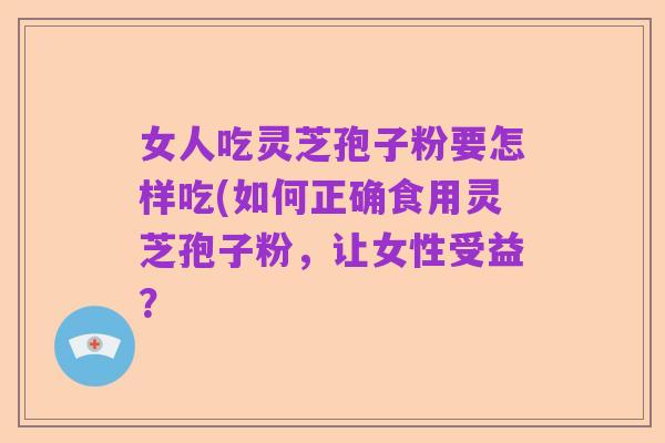 女人吃灵芝孢子粉要怎样吃(如何正确食用灵芝孢子粉,让女性受益?