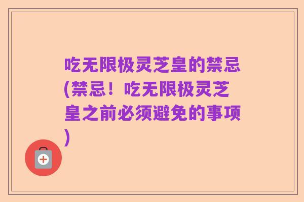 吃无限极灵芝皇的禁忌(禁忌!吃无限极灵芝皇之前必须避免的事项)