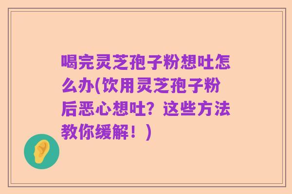 喝完灵芝孢子粉想吐怎么办(饮用灵芝孢子粉后恶心想吐？这些方法教你缓解！)