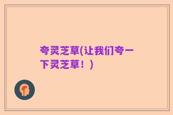 夸灵芝草(让我们夸一下灵芝草!)