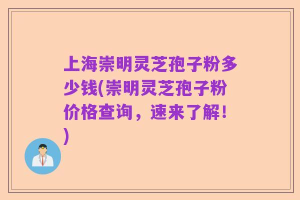 上海崇明灵芝孢子粉多少钱(崇明灵芝孢子粉价格查询，速来了解！)